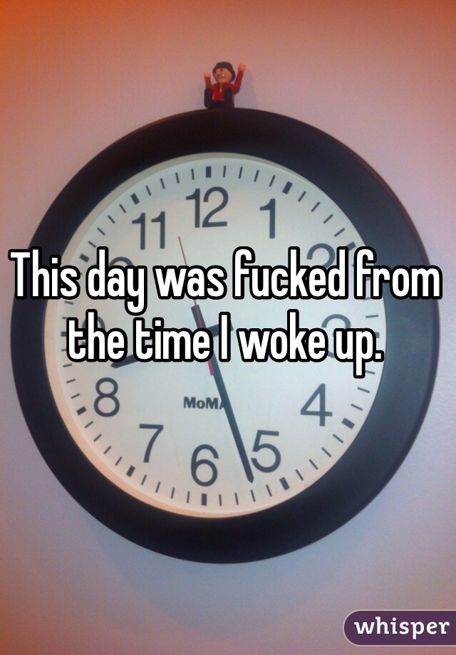 This day was fucked from the time I woke up.