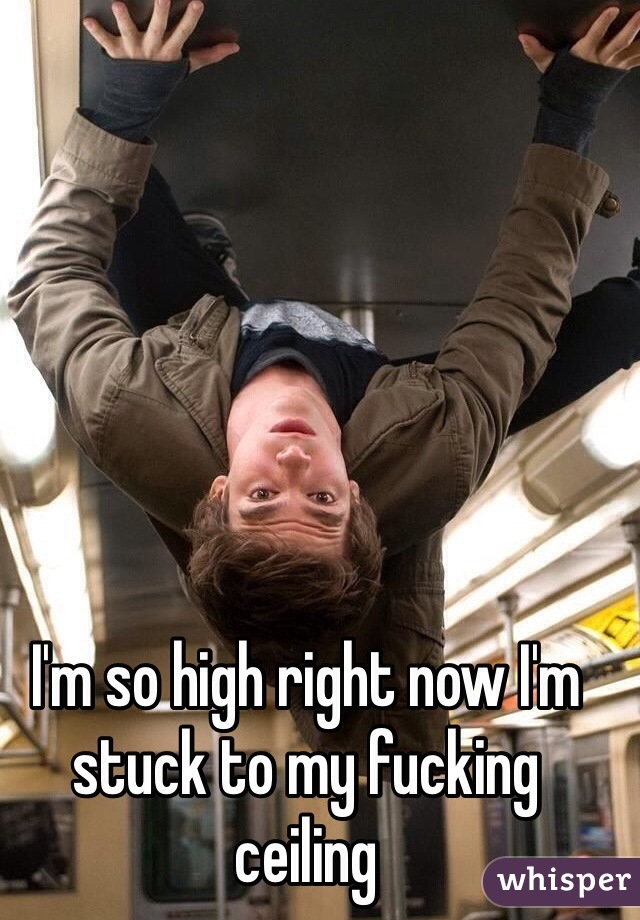 I'm so high right now I'm stuck to my fucking ceiling