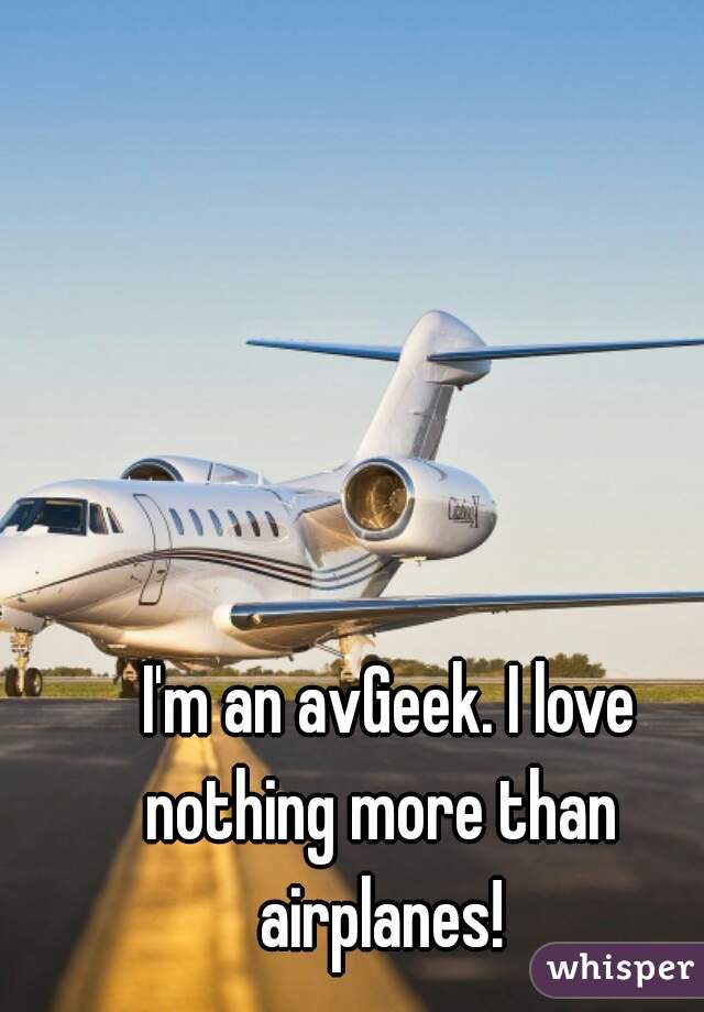   I'm an avGeek. I love nothing more than airplanes!