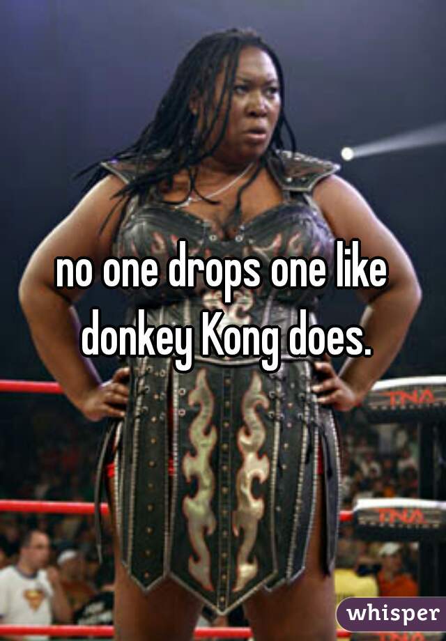 no one drops one like donkey Kong does.
