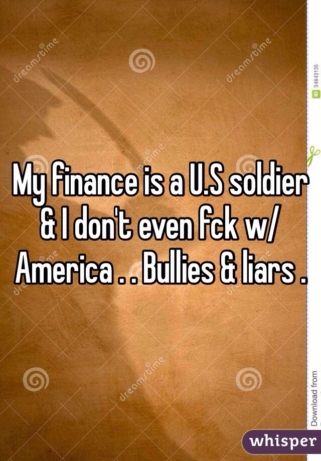 My finance is a U.S soldier & I don't even fck w/ America . . Bullies & liars .