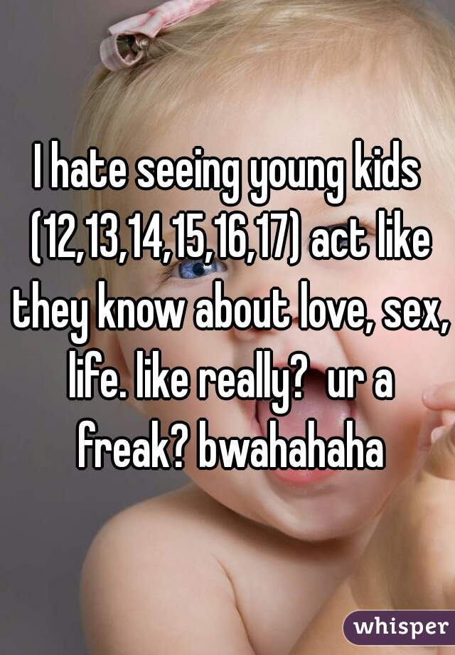 I hate seeing young kids (12,13,14,15,16,17) act like they know about love, sex, life. like really?  ur a freak? bwahahaha