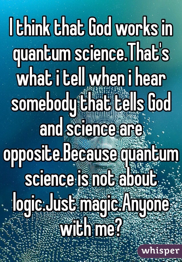 I think that God works in quantum science.That's what i tell when i hear somebody that tells God and science are opposite.Because quantum science is not about logic.Just magic.Anyone with me?