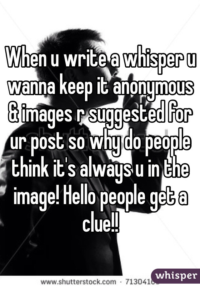 When u write a whisper u wanna keep it anonymous & images r suggested for ur post so why do people think it's always u in the image! Hello people get a clue!!  