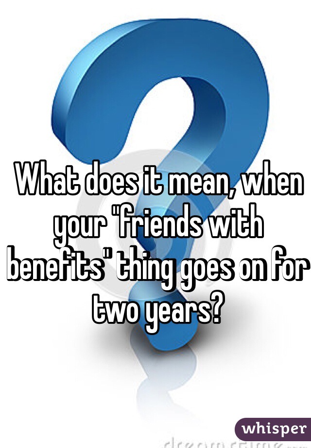 What does it mean, when your "friends with benefits" thing goes on for two years?