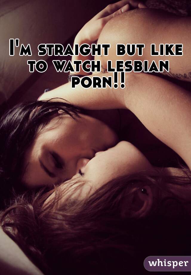 I'm straight but like to watch lesbian porn!!