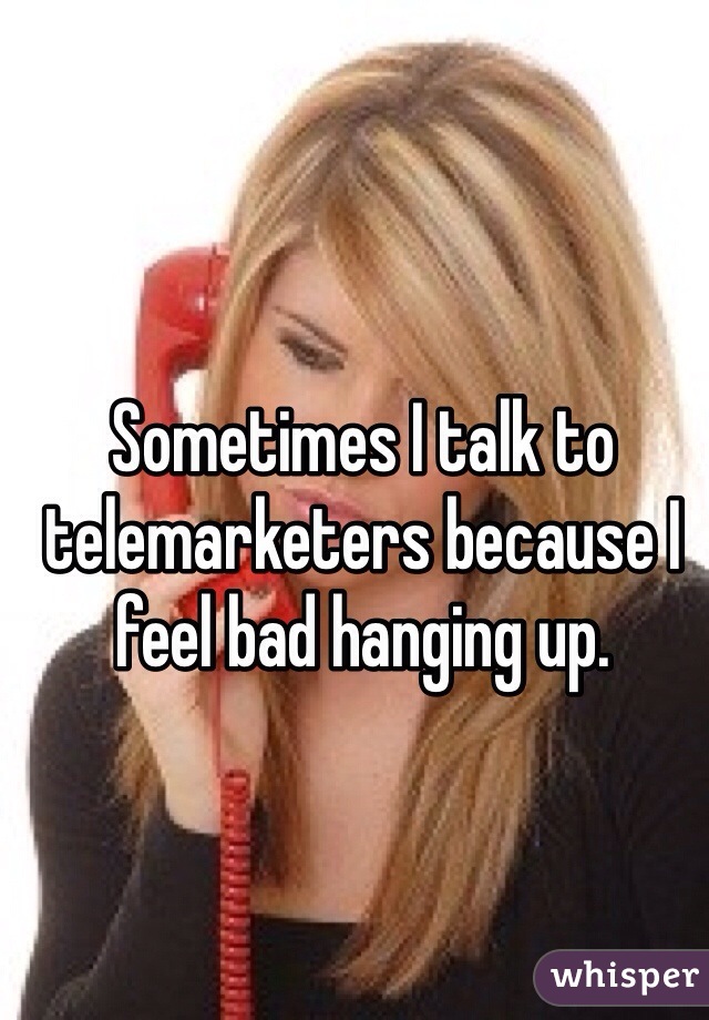 Sometimes I talk to telemarketers because I feel bad hanging up.