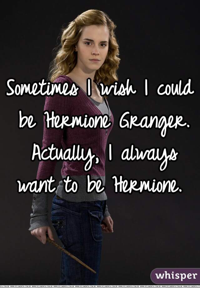 Sometimes I wish I could be Hermione Granger. Actually, I always want to be Hermione. 