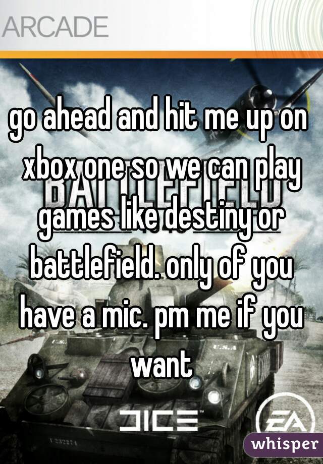 go ahead and hit me up on xbox one so we can play games like destiny or battlefield. only of you have a mic. pm me if you want