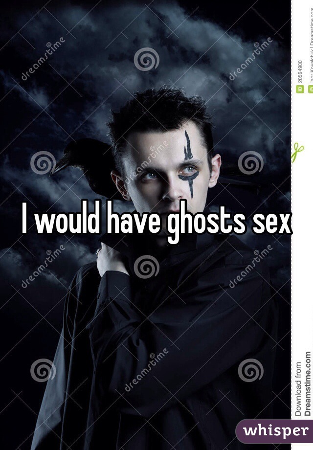 I would have ghosts sex 
