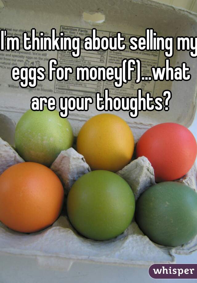 I'm thinking about selling my eggs for money(f)...what are your thoughts?