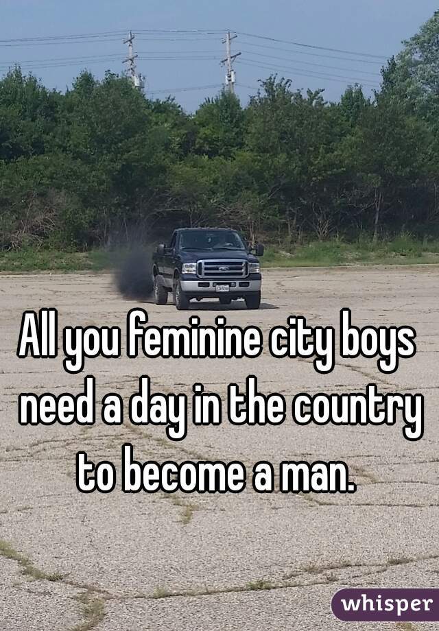 All you feminine city boys need a day in the country to become a man. 