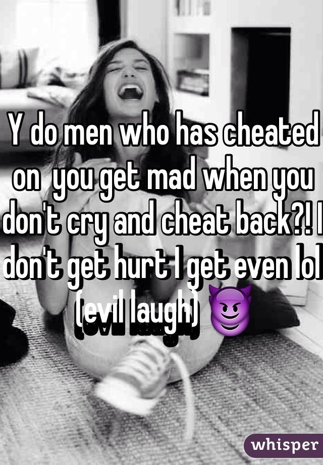 Y do men who has cheated on  you get mad when you don't cry and cheat back?! I don't get hurt I get even lol (evil laugh) 😈