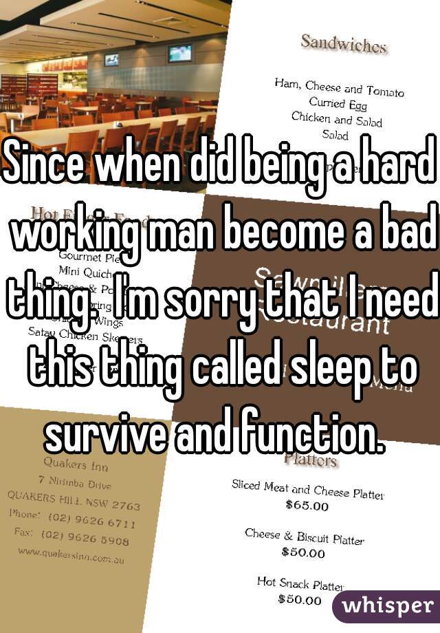 Since when did being a hard working man become a bad thing.  I'm sorry that I need this thing called sleep to survive and function.  