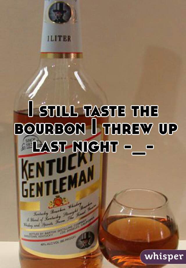 I still taste the bourbon I threw up last night -_- 