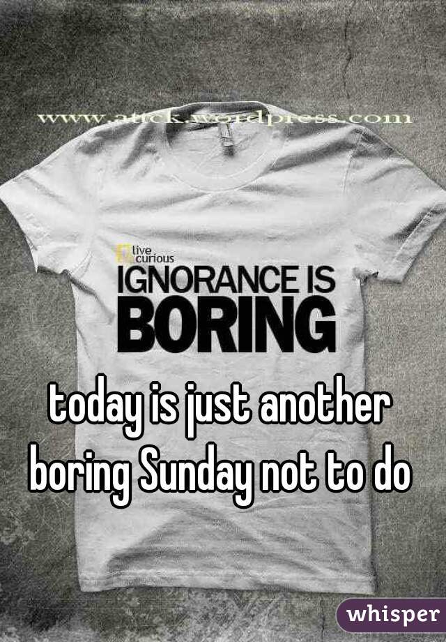 today is just another boring Sunday not to do 