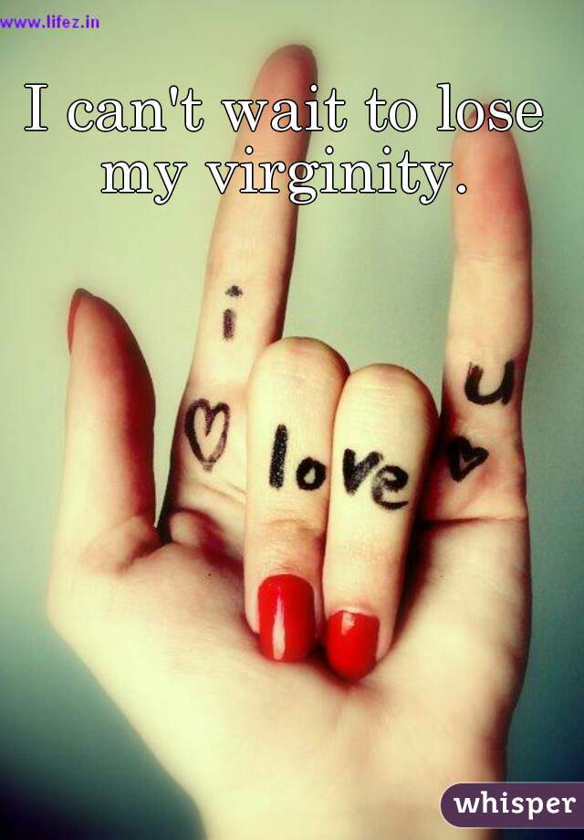 I can't wait to lose my virginity. 