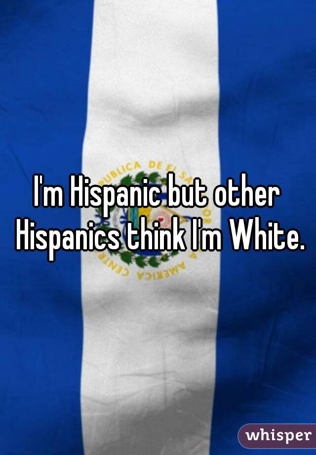 I'm Hispanic but other Hispanics think I'm White.