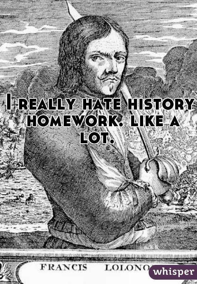I really hate history homework. like a lot.  