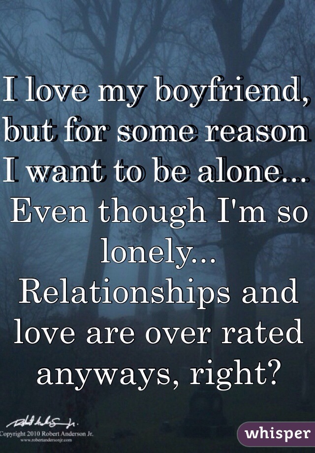 I love my boyfriend, but for some reason I want to be alone... Even though I'm so lonely...
Relationships and love are over rated anyways, right?