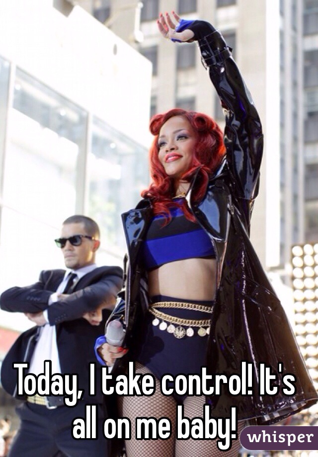 Today, I take control! It's all on me baby! 
