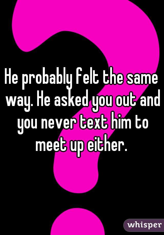 He probably felt the same way. He asked you out and you never text him to meet up either. 