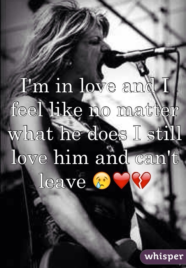 I'm in love and I feel like no matter what he does I still love him and can't leave 😢❤️💔