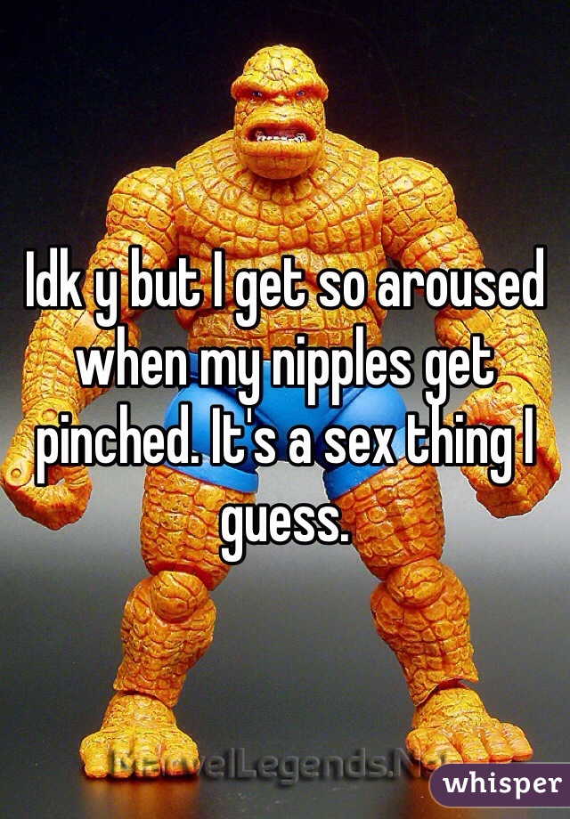 Idk y but I get so aroused when my nipples get pinched. It's a sex thing I guess. 