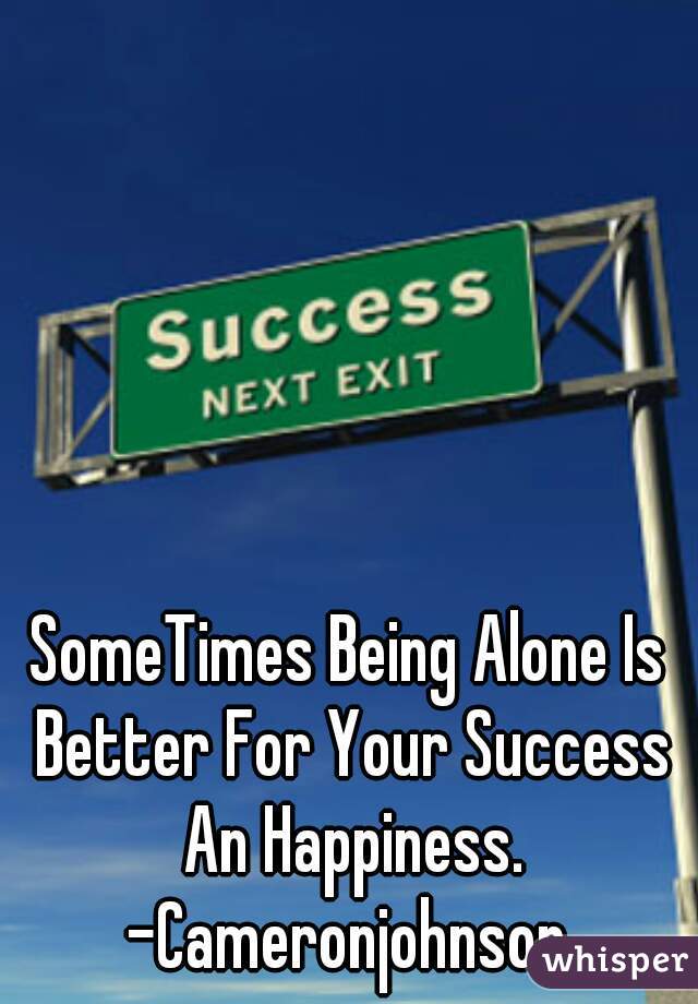 SomeTimes Being Alone Is Better For Your Success An Happiness.

-Cameronjohnson
