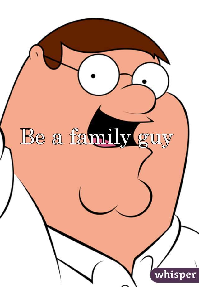 Be a family guy 