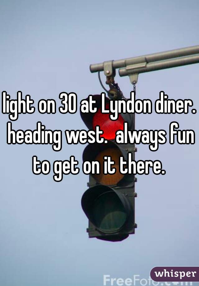 light on 30 at Lyndon diner. heading west.  always fun to get on it there. 