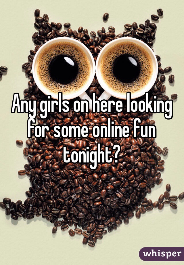 Any girls on here looking for some online fun tonight?