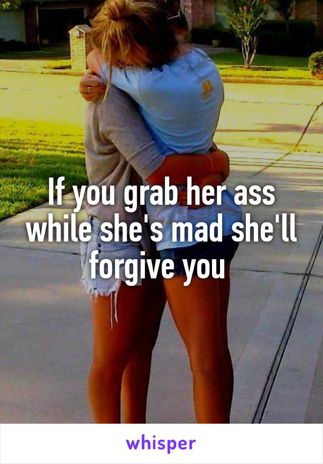 If you grab her ass while she's mad she'll forgive you 
