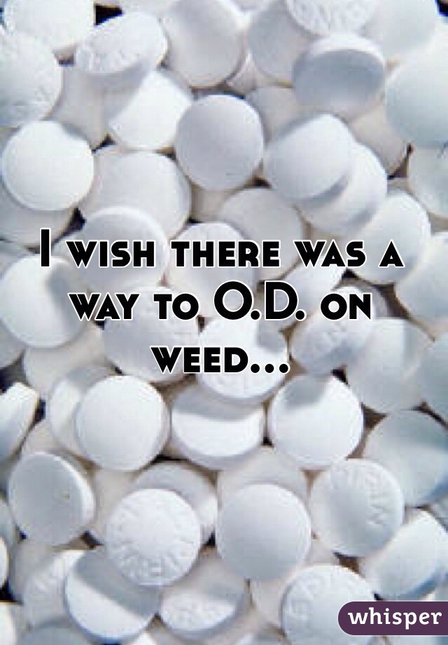 I wish there was a way to O.D. on weed...