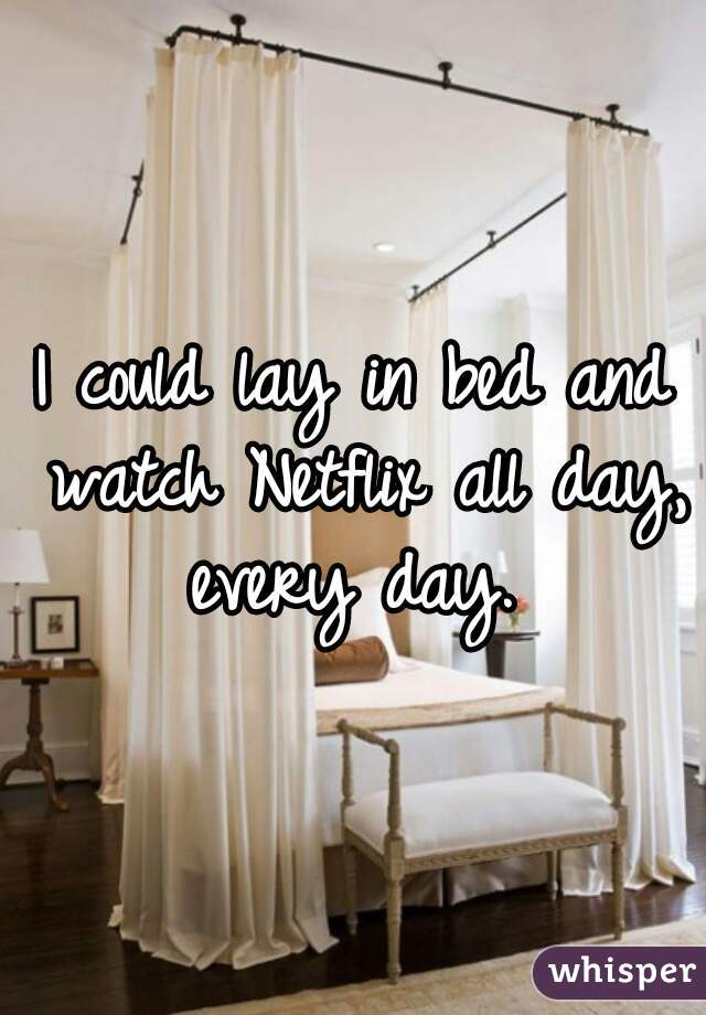 I could lay in bed and watch Netflix all day, every day. 
