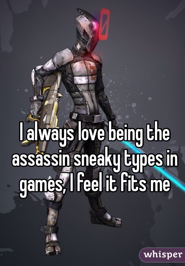 I always love being the assassin sneaky types in games, I feel it fits me 