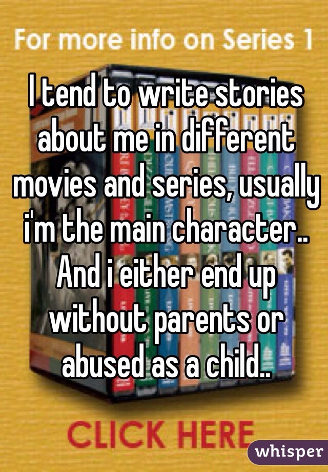I tend to write stories about me in different movies and series, usually i'm the main character.. And i either end up without parents or abused as a child..