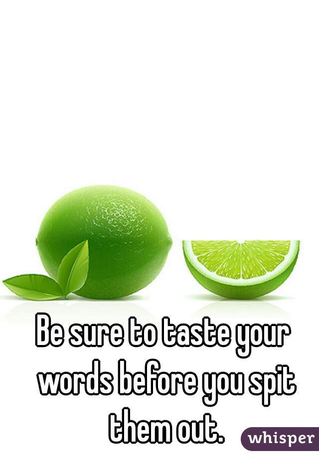 Be sure to taste your words before you spit them out.