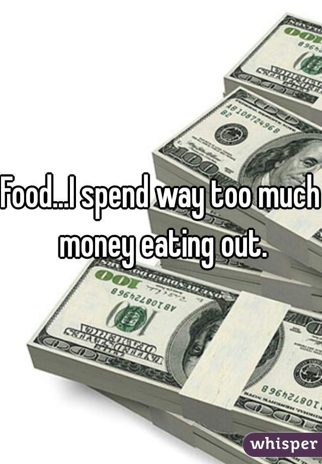 Food...I spend way too much money eating out.