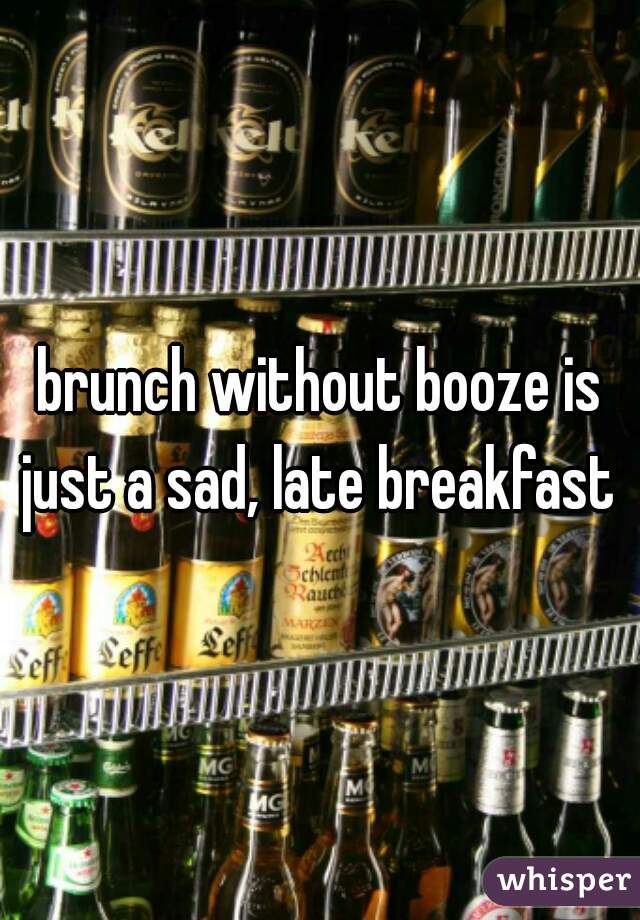 brunch without booze is just a sad, late breakfast 