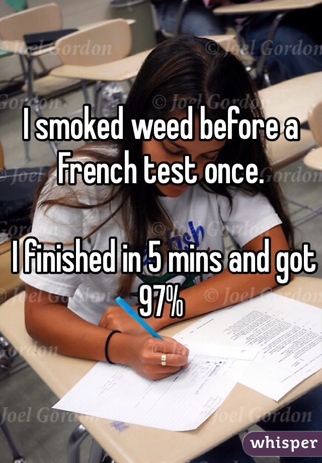 I smoked weed before a French test once.

 I finished in 5 mins and got 97% 