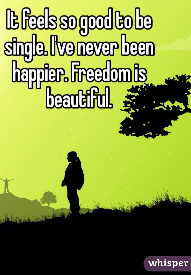 It feels so good to be single. I've never been happier. Freedom is beautiful. 