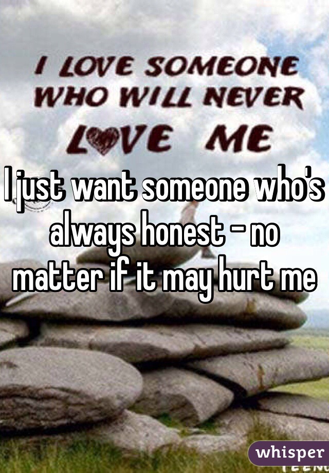 I just want someone who's always honest - no matter if it may hurt me