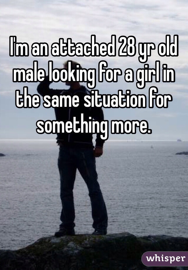 I'm an attached 28 yr old male looking for a girl in the same situation for something more. 