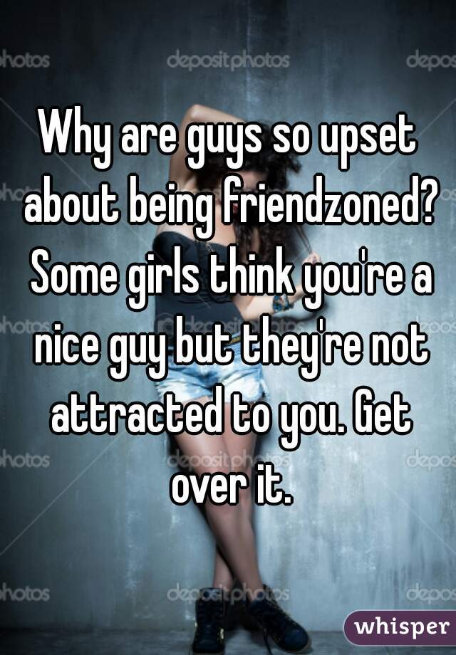 Why are guys so upset about being friendzoned? Some girls think you're a nice guy but they're not attracted to you. Get over it.