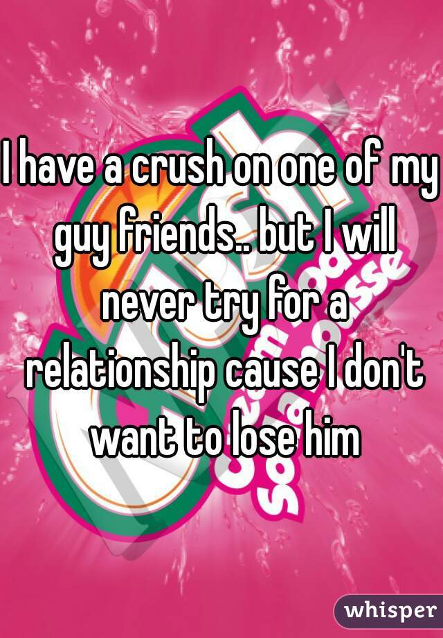 I have a crush on one of my guy friends.. but I will never try for a relationship cause I don't want to lose him