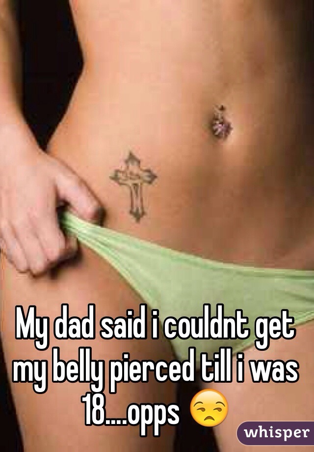 My dad said i couldnt get my belly pierced till i was 18....opps 😒