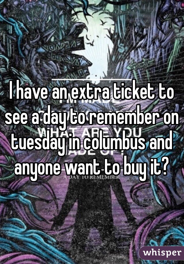 I have an extra ticket to see a day to remember on tuesday in columbus and anyone want to buy it?