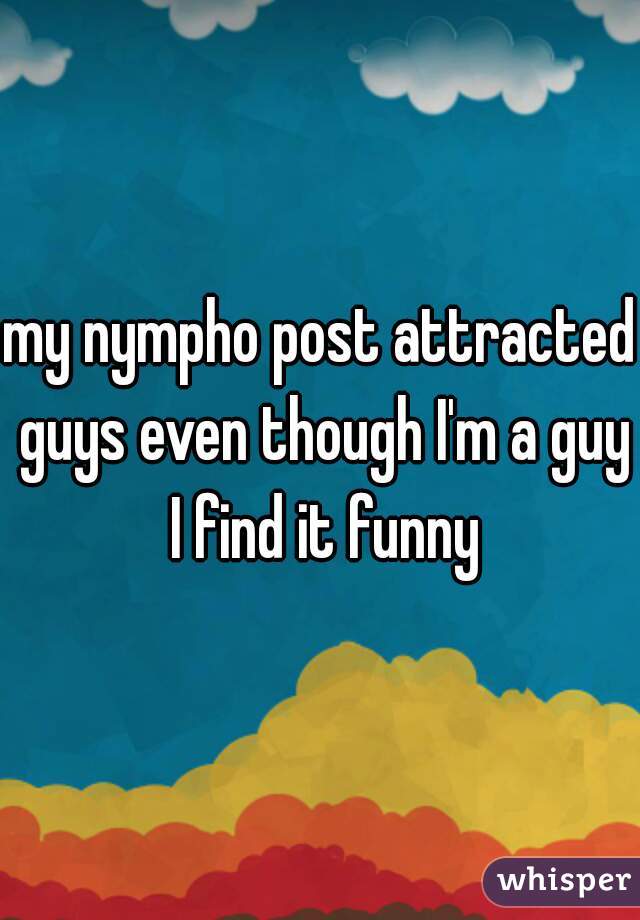 my nympho post attracted guys even though I'm a guy I find it funny