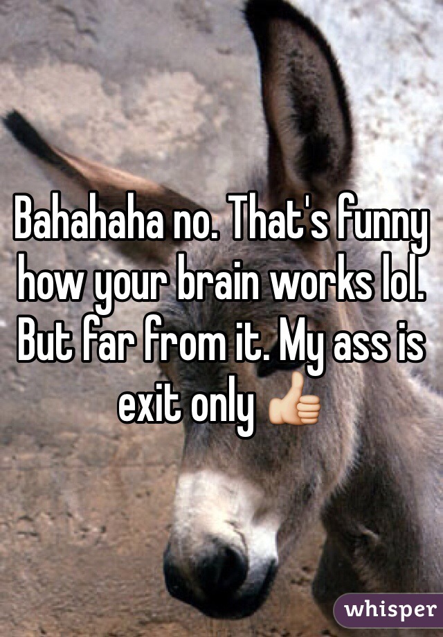 Bahahaha no. That's funny how your brain works lol. But far from it. My ass is exit only 👍
